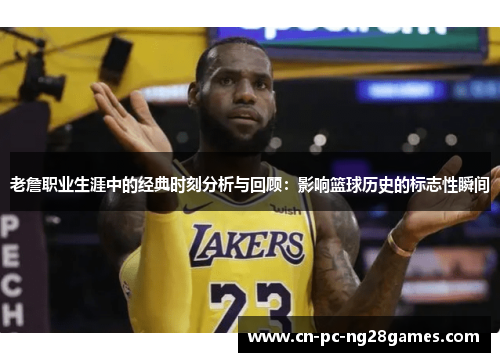 老詹职业生涯中的经典时刻分析与回顾：影响篮球历史的标志性瞬间