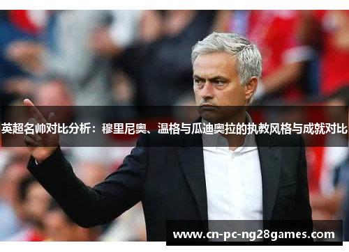英超名帅对比分析:穆里尼奥、温格与瓜迪奥拉的执教风格与成就对比 英超名帅对比分析:穆里尼奥、温格与瓜迪奥拉的执教风格与成就对比