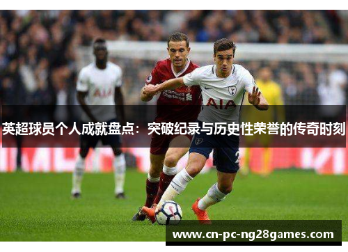 英超球员个人成就盘点:突破纪录与历史性荣誉的传奇时刻 英超球员个人成就盘点:突破纪录与历史性荣誉的传奇时刻