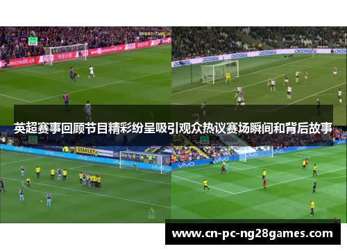 英超赛事回顾节目精彩纷呈吸引观众热议赛场瞬间和背后故事 英超赛事回顾节目精彩纷呈吸引观众热议赛场瞬间和背后故事