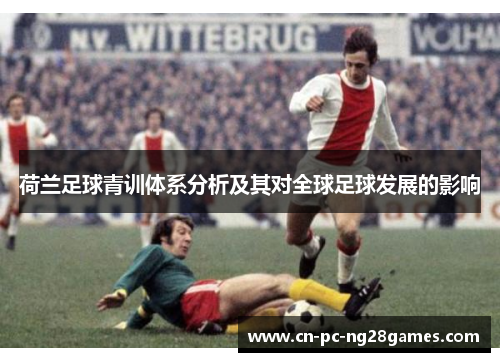 荷兰足球青训体系分析及其对全球足球发展的影响 荷兰足球青训体系分析及其对全球足球发展的影响