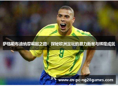 萨格勒布迪纳摩崛起之路:探秘欧洲足坛的潜力新星与辉煌成就 萨格勒布迪纳摩崛起之路:探秘欧洲足坛的潜力新星与辉煌成就