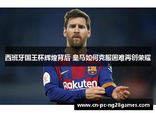 西班牙国王杯辉煌背后 皇马如何克服困难再创荣耀 西班牙国王杯辉煌背后 皇马如何克服困难再创荣耀