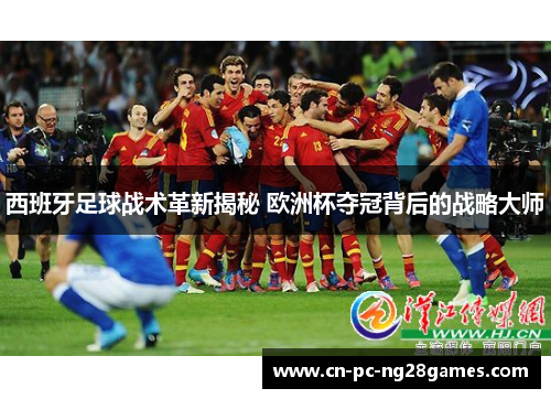 西班牙足球战术革新揭秘 欧洲杯夺冠背后的战略大师 西班牙足球战术革新揭秘 欧洲杯夺冠背后的战略大师
