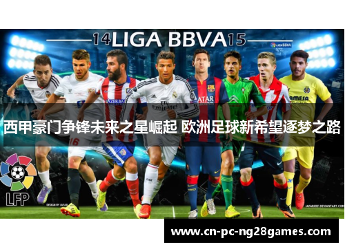 西甲豪门争锋未来之星崛起 欧洲足球新希望逐梦之路 西甲豪门争锋未来之星崛起 欧洲足球新希望逐梦之路