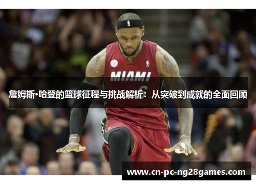 詹姆斯·哈登的篮球征程与挑战解析：从突破到成就的全面回顾