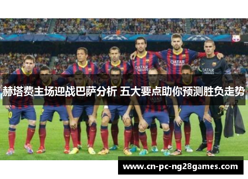 赫塔费主场迎战巴萨分析 五大要点助你预测胜负走势 赫塔费主场迎战巴萨分析 五大要点助你预测胜负走势