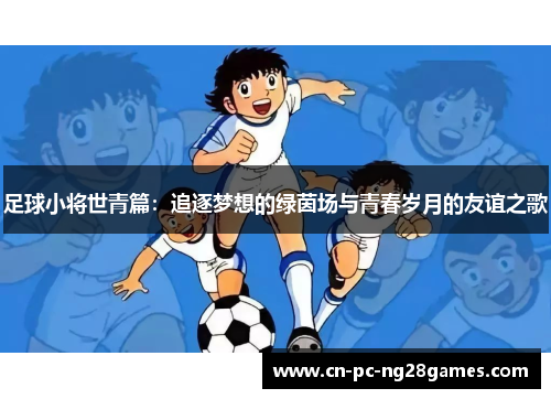 足球小将世青篇:追逐梦想的绿茵场与青春岁月的友谊之歌 足球小将世青篇:追逐梦想的绿茵场与青春岁月的友谊之歌