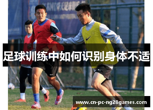 足球训练中如何识别身体不适 足球训练中如何识别身体不适