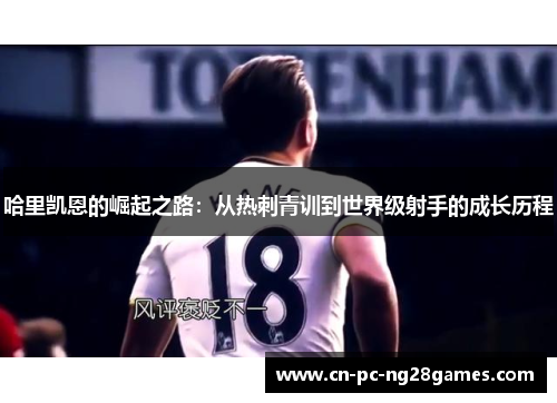 哈里凯恩的崛起之路:从热刺青训到世界级射手的成长历程 哈里凯恩的崛起之路:从热刺青训到世界级射手的成长历程