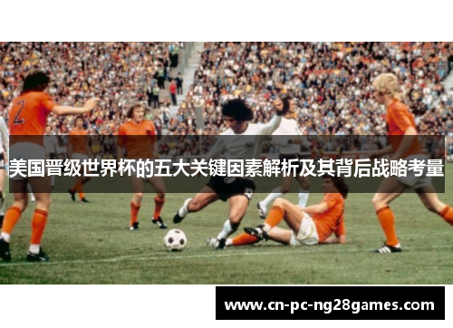 美国晋级世界杯的五大关键因素解析及其背后战略考量 美国晋级世界杯的五大关键因素解析及其背后战略考量