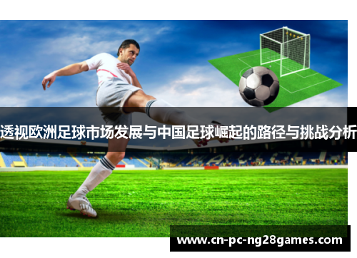 透视欧洲足球市场发展与中国足球崛起的路径与挑战分析 透视欧洲足球市场发展与中国足球崛起的路径与挑战分析