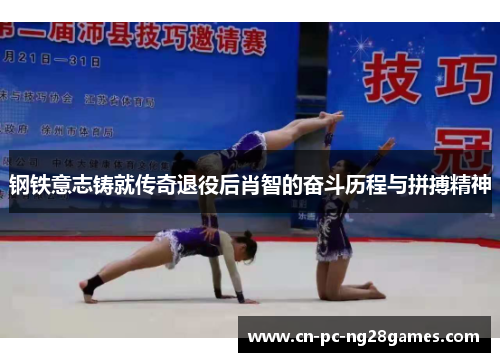 钢铁意志铸就传奇退役后肖智的奋斗历程与拼搏精神 钢铁意志铸就传奇退役后肖智的奋斗历程与拼搏精神