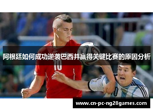 阿根廷如何成功逆袭巴西并赢得关键比赛的原因分析 阿根廷如何成功逆袭巴西并赢得关键比赛的原因分析