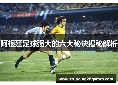 阿根廷足球强大的六大秘诀揭秘解析 阿根廷足球强大的六大秘诀揭秘解析