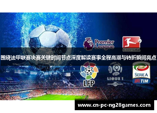 围绕法甲联赛决赛关键时间节点深度解读赛事全程高潮与转折瞬间亮点 围绕法甲联赛决赛关键时间节点深度解读赛事全程高潮与转折瞬间亮点
