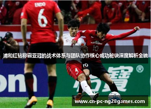 浦和红钻称霸亚冠的战术体系与团队协作核心成功秘诀深度解析全貌 浦和红钻称霸亚冠的战术体系与团队协作核心成功秘诀深度解析全貌