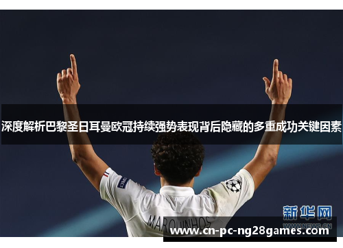 深度解析巴黎圣日耳曼欧冠持续强势表现背后隐藏的多重成功关键因素 深度解析巴黎圣日耳曼欧冠持续强势表现背后隐藏的多重成功关键因素