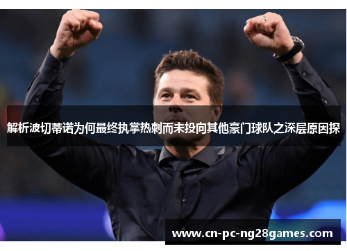 解析波切蒂诺为何最终执掌热刺而未投向其他豪门球队之深层原因探 解析波切蒂诺为何最终执掌热刺而未投向其他豪门球队之深层原因探