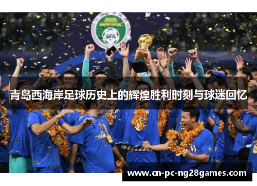 青岛西海岸足球历史上的辉煌胜利时刻与球迷回忆
