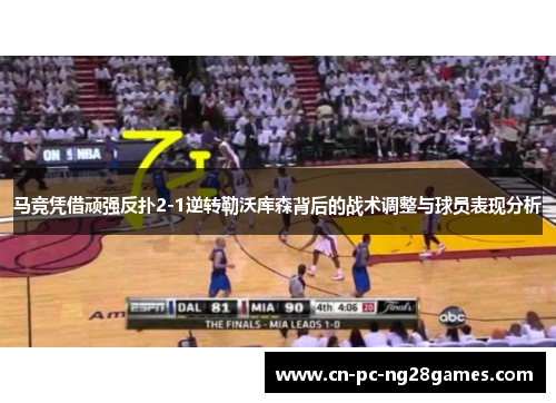 马竞凭借顽强反扑2-1逆转勒沃库森背后的战术调整与球员表现分析 马竞凭借顽强反扑2-1逆转勒沃库森背后的战术调整与球员表现分析