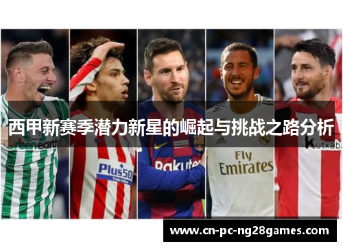 西甲新赛季潜力新星的崛起与挑战之路分析 西甲新赛季潜力新星的崛起与挑战之路分析