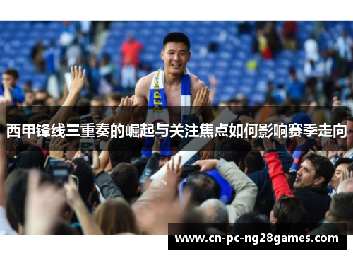 西甲锋线三重奏的崛起与关注焦点如何影响赛季走向 西甲锋线三重奏的崛起与关注焦点如何影响赛季走向