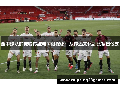 西甲球队的独特传统与习俗探秘：从球迷文化到比赛日仪式