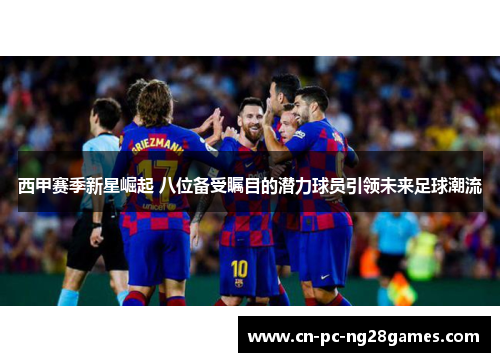 西甲赛季新星崛起 八位备受瞩目的潜力球员引领未来足球潮流 西甲赛季新星崛起 八位备受瞩目的潜力球员引领未来足球潮流