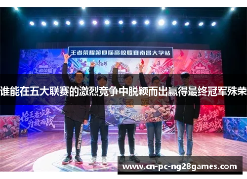 谁能在五大联赛的激烈竞争中脱颖而出赢得最终冠军殊荣 谁能在五大联赛的激烈竞争中脱颖而出赢得最终冠军殊荣