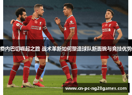 费内巴切崛起之路 战术革新如何塑造球队新面貌与竞技优势 费内巴切崛起之路 战术革新如何塑造球队新面貌与竞技优势