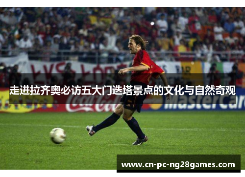 走进拉齐奥必访五大门迭塔景点的文化与自然奇观