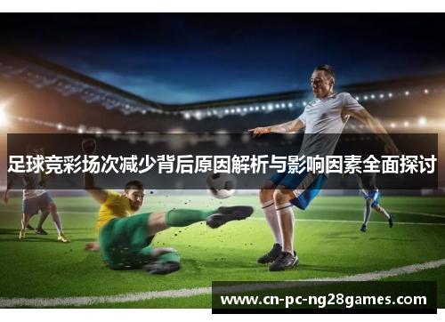 足球竞彩场次减少背后原因解析与影响因素全面探讨 足球竞彩场次减少背后原因解析与影响因素全面探讨