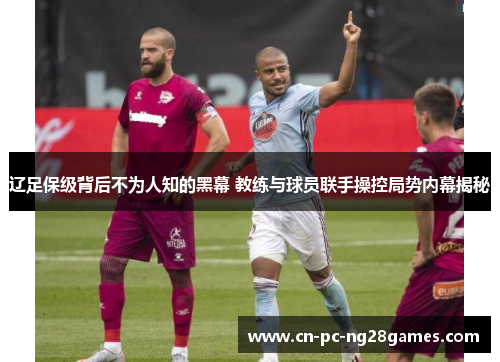 辽足保级背后不为人知的黑幕 教练与球员联手操控局势内幕揭秘 辽足保级背后不为人知的黑幕 教练与球员联手操控局势内幕揭秘