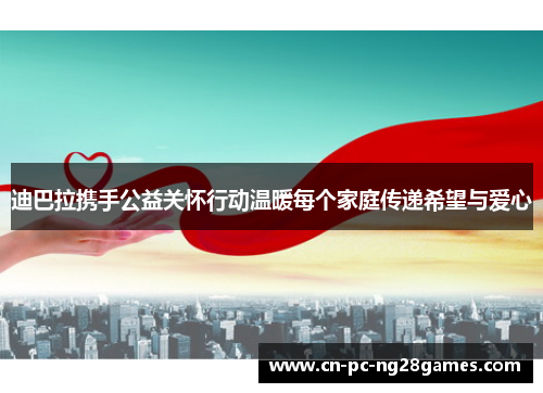 迪巴拉携手公益关怀行动温暖每个家庭传递希望与爱心 迪巴拉携手公益关怀行动温暖每个家庭传递希望与爱心