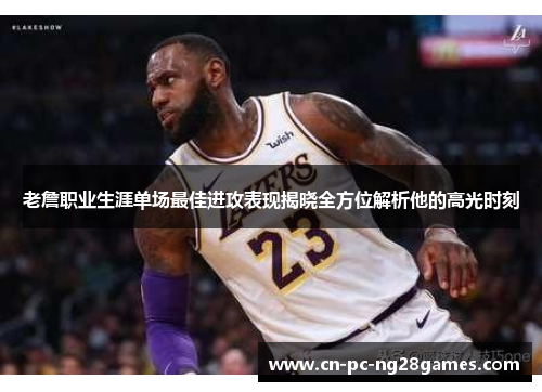 老詹职业生涯单场最佳进攻表现揭晓全方位解析他的高光时刻 老詹职业生涯单场最佳进攻表现揭晓全方位解析他的高光时刻