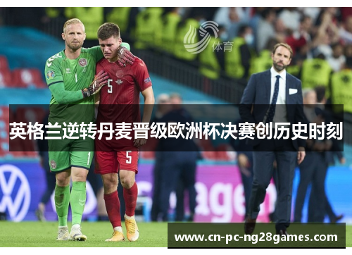 英格兰逆转丹麦晋级欧洲杯决赛创历史时刻 英格兰逆转丹麦晋级欧洲杯决赛创历史时刻