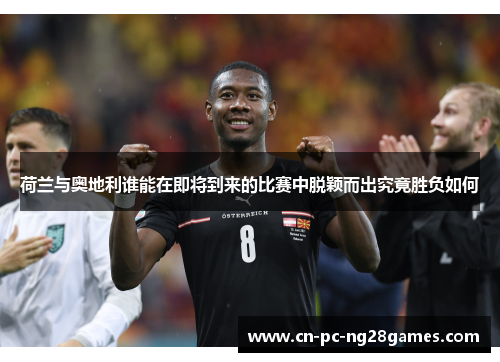 荷兰与奥地利谁能在即将到来的比赛中脱颖而出究竟胜负如何 荷兰与奥地利谁能在即将到来的比赛中脱颖而出究竟胜负如何