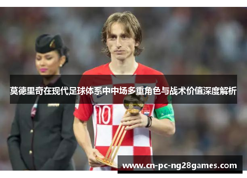 莫德里奇在现代足球体系中中场多重角色与战术价值深度解析 莫德里奇在现代足球体系中中场多重角色与战术价值深度解析