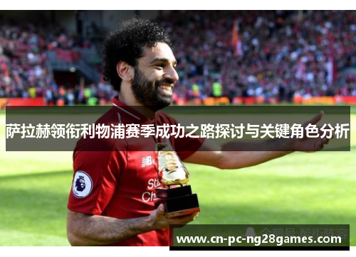 萨拉赫领衔利物浦赛季成功之路探讨与关键角色分析