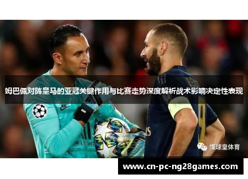 姆巴佩对阵皇马的亚冠关键作用与比赛走势深度解析战术影响决定性表现
