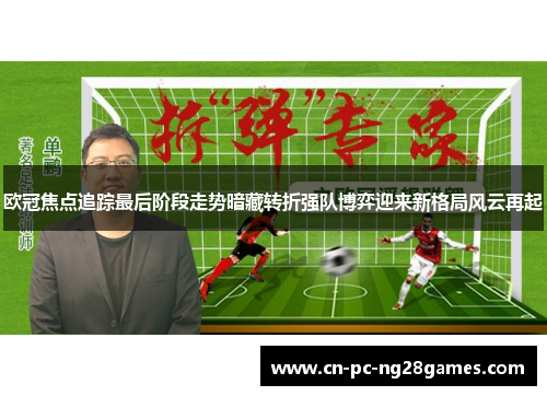 欧冠焦点追踪最后阶段走势暗藏转折强队博弈迎来新格局风云再起