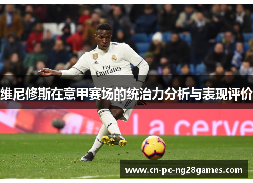 维尼修斯在意甲赛场的统治力分析与表现评价
