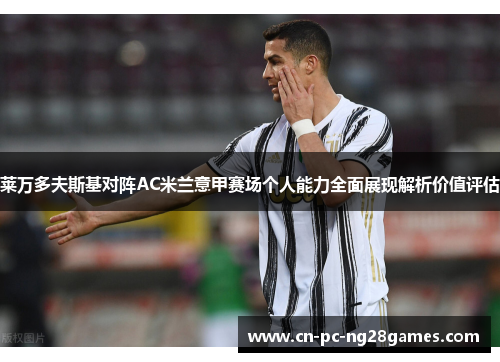 莱万多夫斯基对阵AC米兰意甲赛场个人能力全面展现解析价值评估