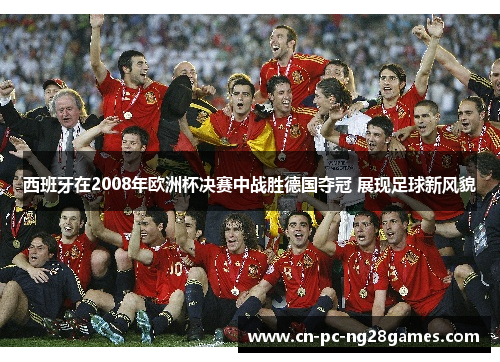 西班牙在2008年欧洲杯决赛中战胜德国夺冠 展现足球新风貌
