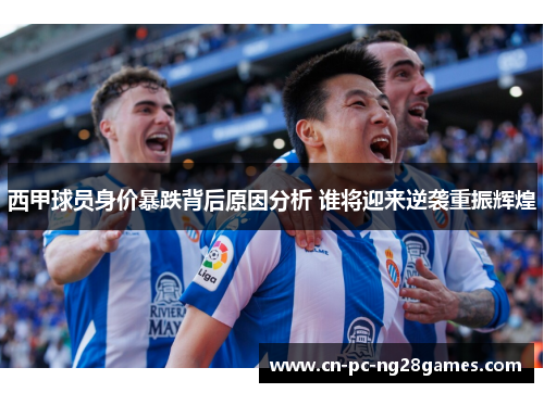 西甲球员身价暴跌背后原因分析 谁将迎来逆袭重振辉煌