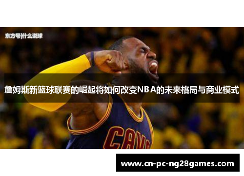 詹姆斯新篮球联赛的崛起将如何改变NBA的未来格局与商业模式