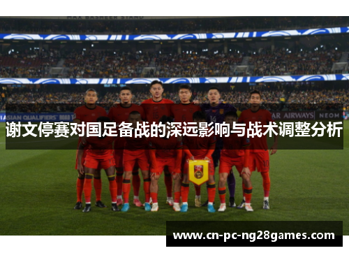 谢文停赛对国足备战的深远影响与战术调整分析