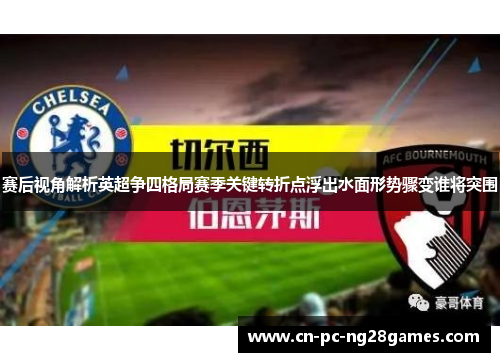赛后视角解析英超争四格局赛季关键转折点浮出水面形势骤变谁将突围