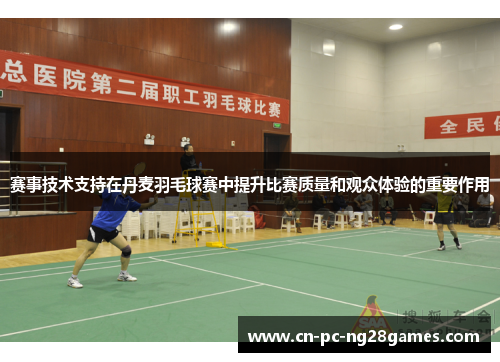赛事技术支持在丹麦羽毛球赛中提升比赛质量和观众体验的重要作用